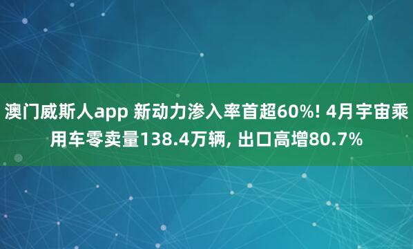 澳门威斯人app 新动力渗入率首超60%! 4月宇宙乘用车零卖量138.4万辆, 出口高增80.7%