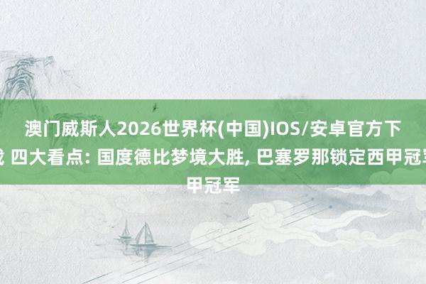 澳门威斯人2026世界杯(中国)IOS/安卓官方下载 四大看点: 国度德比梦境大胜， 巴塞罗那锁定西甲冠军