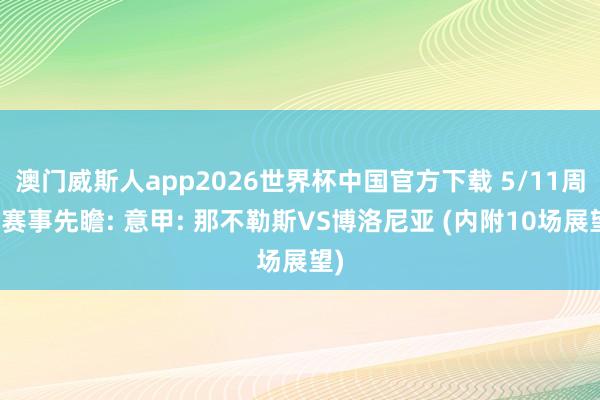 澳门威斯人app2026世界杯中国官方下载 5/11周一赛事先瞻: 意甲: 那不勒斯VS博洛尼亚 (内附10场展望)