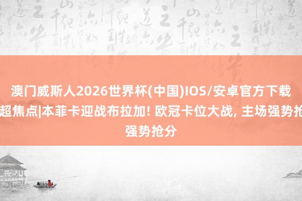 澳门威斯人2026世界杯(中国)IOS/安卓官方下载 葡超焦点|本菲卡迎战布拉加! 欧冠卡位大战， 主场强势抢分