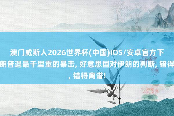 澳门威斯人2026世界杯(中国)IOS/安卓官方下载 特朗普遇最千里重的暴击, 好意思国对伊朗的判断, 错得离谱!