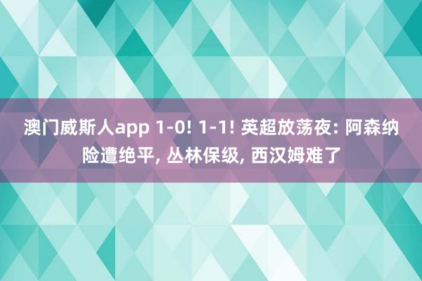 澳门威斯人app 1-0! 1-1! 英超放荡夜: 阿森纳险遭绝平， 丛林保级， 西汉姆难了