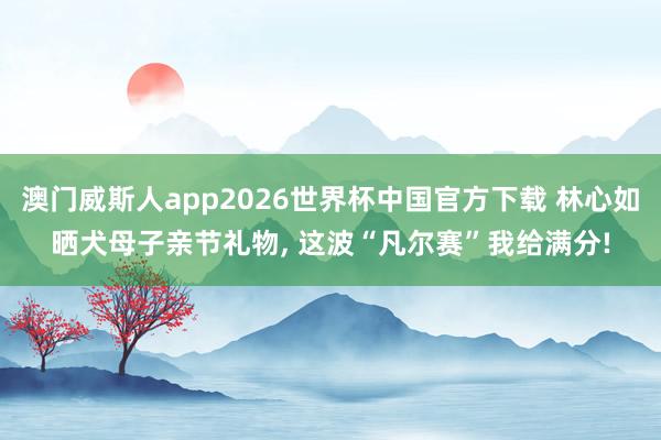澳门威斯人app2026世界杯中国官方下载 林心如晒犬母子亲节礼物, 这波“凡尔赛”我给满分!
