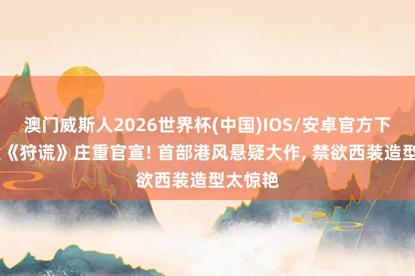 澳门威斯人2026世界杯(中国)IOS/安卓官方下载 成毅《狩谎》庄重官宣! 首部港风悬疑大作, 禁欲西装造型太惊艳