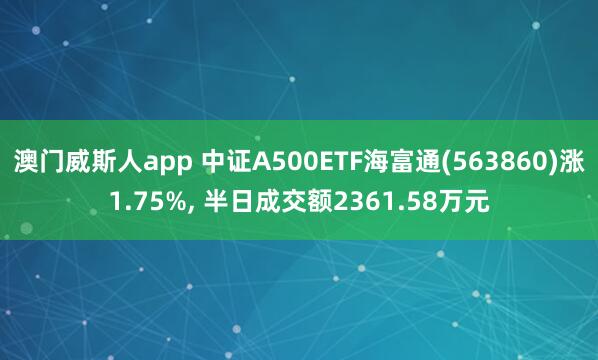 澳门威斯人app 中证A500ETF海富通(563860)涨1.75%， 半日成交额2361.58万元