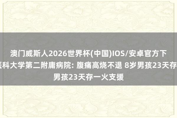 澳门威斯人2026世界杯(中国)IOS/安卓官方下载 安徽医科大学第二附庸病院: 腹痛高烧不退 8岁男孩23天存一火支援