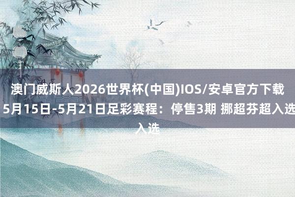 澳门威斯人2026世界杯(中国)IOS/安卓官方下载 5月15日-5月21日足彩赛程：停售3期 挪超芬超入选