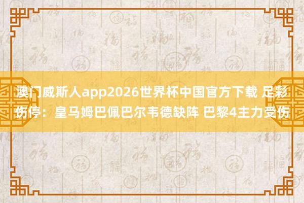 澳门威斯人app2026世界杯中国官方下载 足彩伤停：皇马姆巴佩巴尔韦德缺阵 巴黎4主力受伤