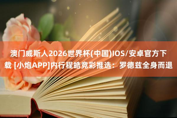 澳门威斯人2026世界杯(中国)IOS/安卓官方下载 [小炮APP]内行程皓竞彩推选：罗德兹全身而退