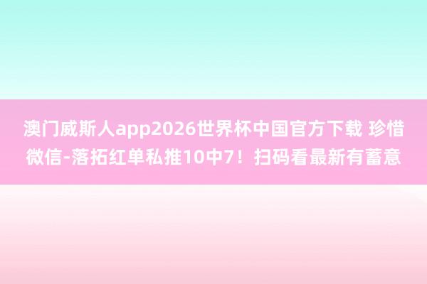 澳门威斯人app2026世界杯中国官方下载 珍惜微信-落拓红单私推10中7！扫码看最新有蓄意
