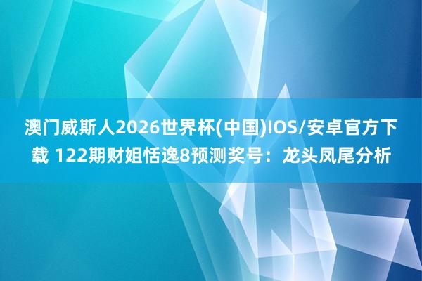 澳门威斯人2026世界杯(中国)IOS/安卓官方下载 122期财姐恬逸8预测奖号：龙头凤尾分析