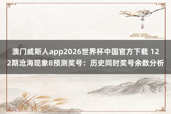 澳门威斯人app2026世界杯中国官方下载 122期沧海现象8预测奖号:历史同时奖号余数分析