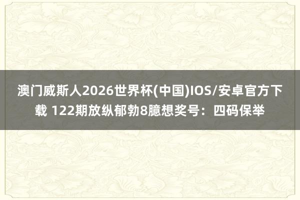 澳门威斯人2026世界杯(中国)IOS/安卓官方下载 122期放纵郁勃8臆想奖号:四码保举
