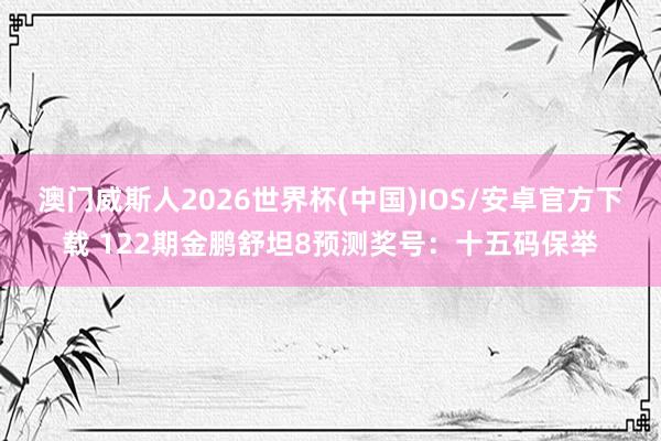 澳门威斯人2026世界杯(中国)IOS/安卓官方下载 122期金鹏舒坦8预测奖号：十五码保举