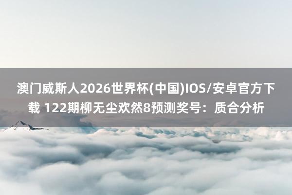 澳门威斯人2026世界杯(中国)IOS/安卓官方下载 122期柳无尘欢然8预测奖号：质合分析