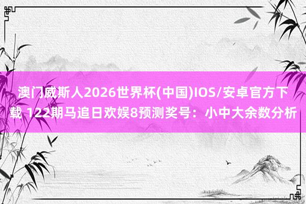 澳门威斯人2026世界杯(中国)IOS/安卓官方下载 122期马追日欢娱8预测奖号：小中大余数分析