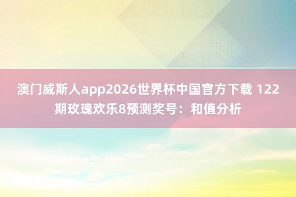 澳门威斯人app2026世界杯中国官方下载 122期玫瑰欢乐8预测奖号：和值分析