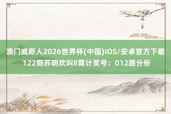 澳门威斯人2026世界杯(中国)IOS/安卓官方下载 122期苏明欢叫8算计奖号：012路分析