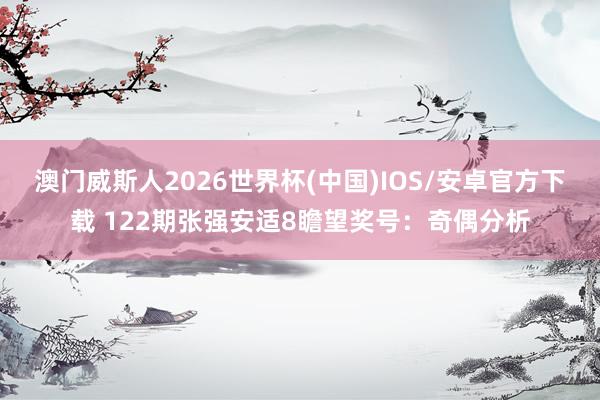 澳门威斯人2026世界杯(中国)IOS/安卓官方下载 122期张强安适8瞻望奖号：奇偶分析