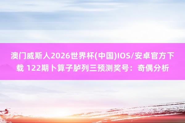 澳门威斯人2026世界杯(中国)IOS/安卓官方下载 122期卜算子胪列三预测奖号：奇偶分析