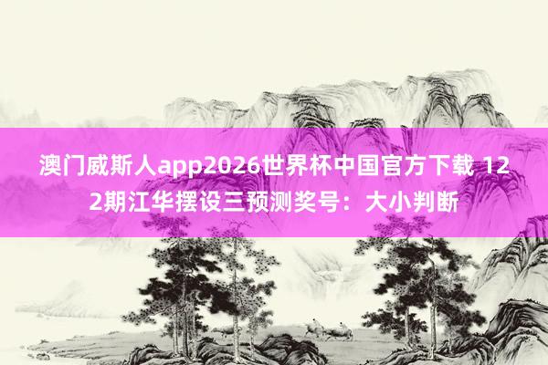 澳门威斯人app2026世界杯中国官方下载 122期江华摆设三预测奖号：大小判断