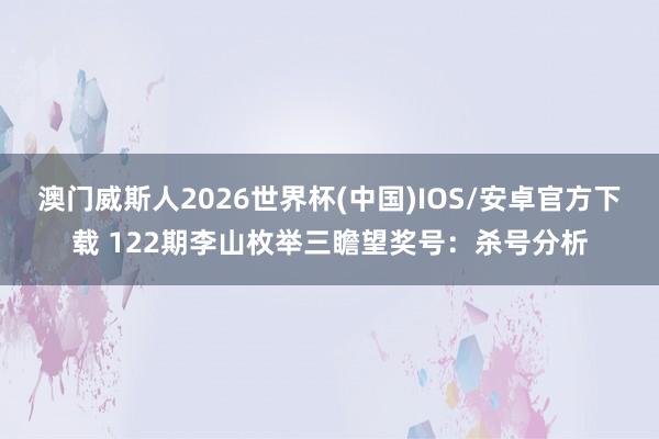 澳门威斯人2026世界杯(中国)IOS/安卓官方下载 122期李山枚举三瞻望奖号：杀号分析