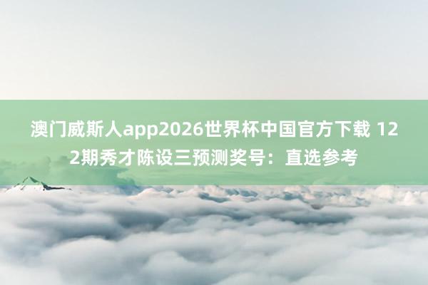 澳门威斯人app2026世界杯中国官方下载 122期秀才陈设三预测奖号：直选参考