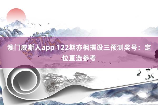 澳门威斯人app 122期亦枫摆设三预测奖号：定位直选参考