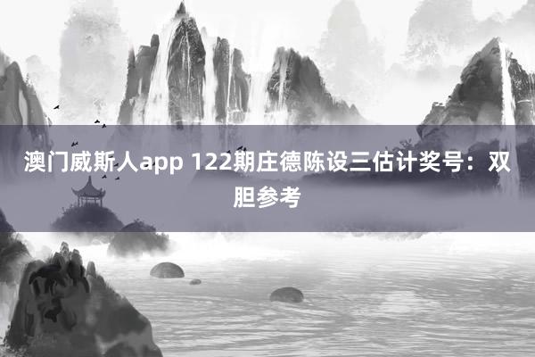 澳门威斯人app 122期庄德陈设三估计奖号：双胆参考