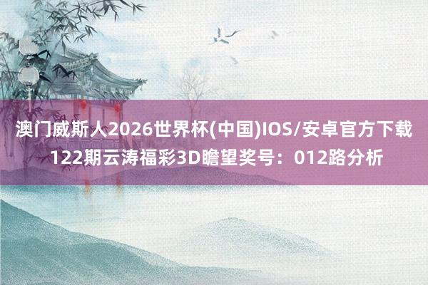 澳门威斯人2026世界杯(中国)IOS/安卓官方下载 122期云涛福彩3D瞻望奖号：012路分析