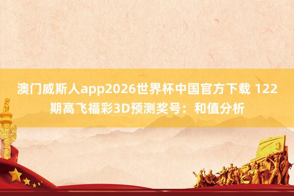 澳门威斯人app2026世界杯中国官方下载 122期高飞福彩3D预测奖号：和值分析