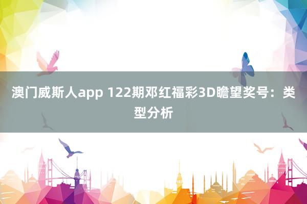 澳门威斯人app 122期邓红福彩3D瞻望奖号：类型分析