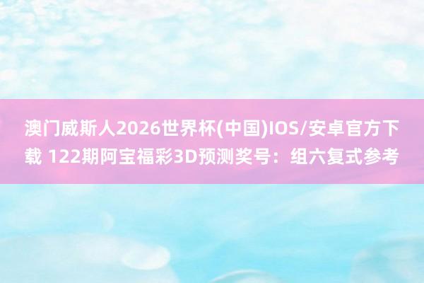 澳门威斯人2026世界杯(中国)IOS/安卓官方下载 122期阿宝福彩3D预测奖号：组六复式参考