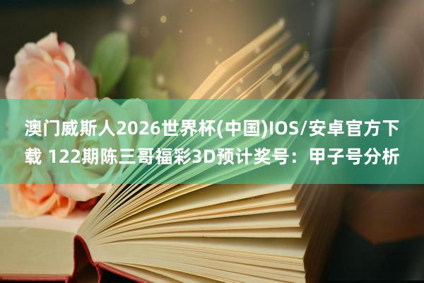 澳门威斯人2026世界杯(中国)IOS/安卓官方下载 122期陈三哥福彩3D预计奖号：甲子号分析