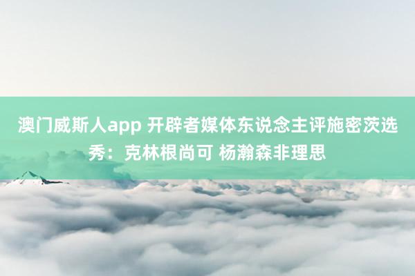澳门威斯人app 开辟者媒体东说念主评施密茨选秀：克林根尚可 杨瀚森非理思