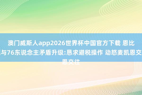 澳门威斯人app2026世界杯中国官方下载 恩比德与76东说念主矛盾升级:恳求避税操作 动怒麦凯恩交往