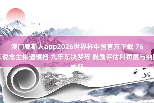 澳门威斯人app2026世界杯中国官方下载 76东说念主惨遭横扫 九年东决梦碎 鼓励评估科罚层与纳斯