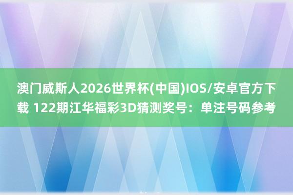 澳门威斯人2026世界杯(中国)IOS/安卓官方下载 122期江华福彩3D猜测奖号：单注号码参考