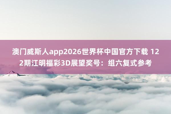 澳门威斯人app2026世界杯中国官方下载 122期江明福彩3D展望奖号：组六复式参考