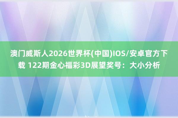 澳门威斯人2026世界杯(中国)IOS/安卓官方下载 122期金心福彩3D展望奖号：大小分析