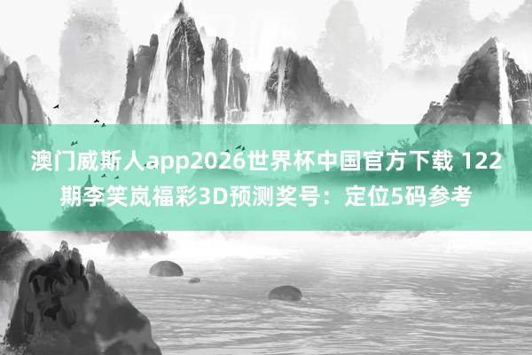 澳门威斯人app2026世界杯中国官方下载 122期李笑岚福彩3D预测奖号：定位5码参考