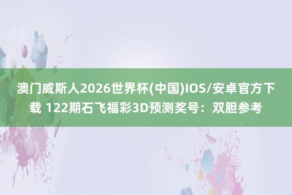 澳门威斯人2026世界杯(中国)IOS/安卓官方下载 122期石飞福彩3D预测奖号:双胆参考