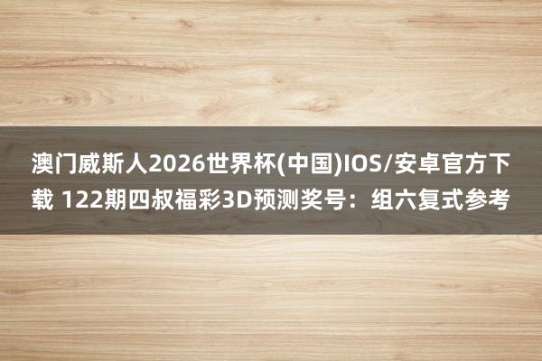 澳门威斯人2026世界杯(中国)IOS/安卓官方下载 122期四叔福彩3D预测奖号：组六复式参考