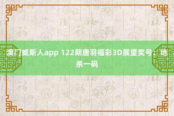 澳门威斯人app 122期唐羽福彩3D展望奖号：绝杀一码
