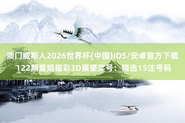 澳门威斯人2026世界杯(中国)IOS/安卓官方下载 122期夏姐福彩3D展望奖号：精选15注号码