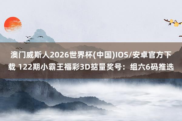 澳门威斯人2026世界杯(中国)IOS/安卓官方下载 122期小霸王福彩3D掂量奖号：组六6码推选
