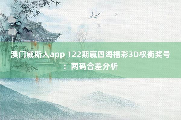澳门威斯人app 122期赢四海福彩3D权衡奖号：两码合差分析