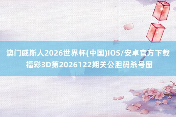 澳门威斯人2026世界杯(中国)IOS/安卓官方下载 福彩3D第2026122期关公胆码杀号图