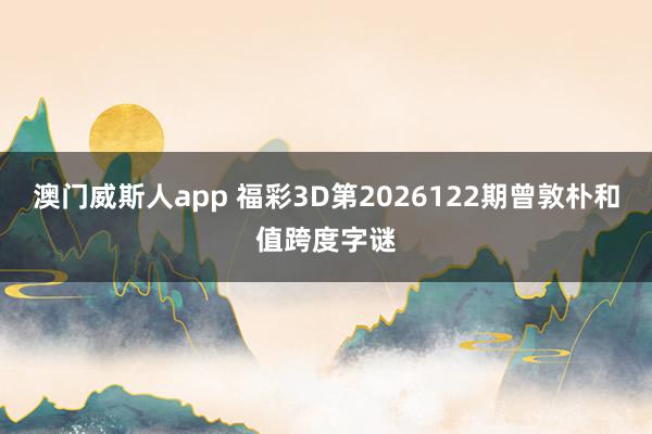 澳门威斯人app 福彩3D第2026122期曾敦朴和值跨度字谜