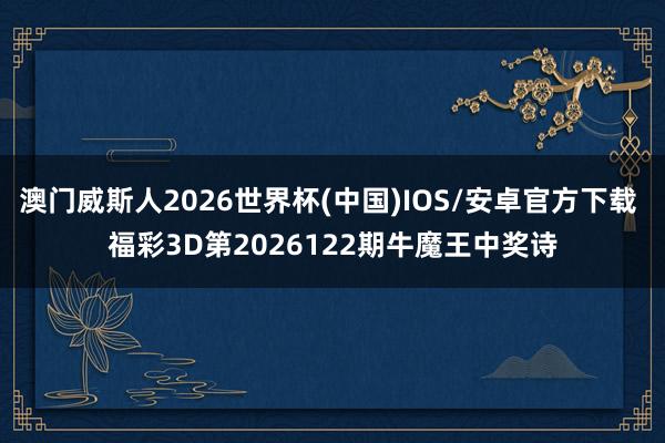 澳门威斯人2026世界杯(中国)IOS/安卓官方下载 福彩3D第2026122期牛魔王中奖诗